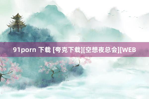 91porn 下载 [夸克下载][空想夜总会][WEB
