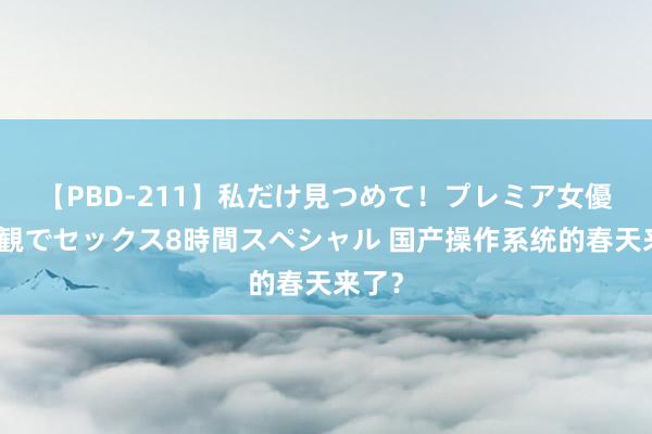 【PBD-211】私だけ見つめて！プレミア女優と主観でセックス8時間スペシャル 国产操作系统的春天来了？