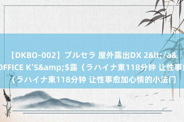 【DKBO-002】ブルセラ 屋外露出DX 2</a>2006-03-16OFFICE K’S&$露（ラハイナ東118分钟 让性事愈加心情的小法门