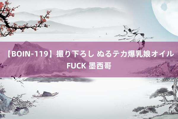 【BOIN-119】撮り下ろし ぬるテカ爆乳娘オイルFUCK 墨西哥
