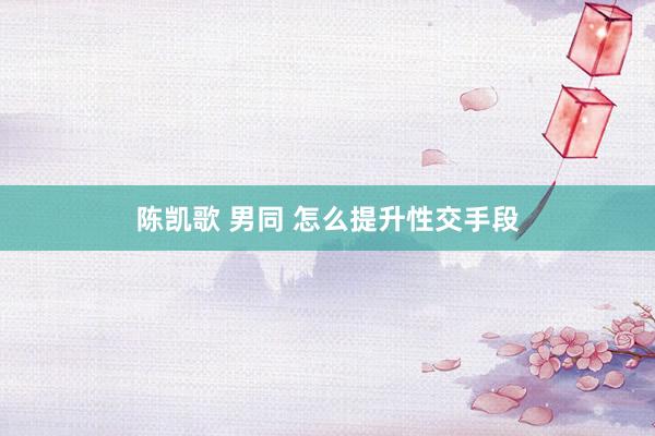 陈凯歌 男同 怎么提升性交手段