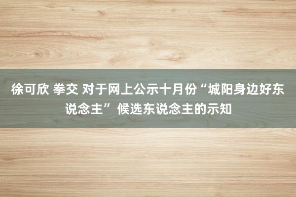 徐可欣 拳交 对于网上公示十月份“城阳身边好东说念主” 候选东说念主的示知