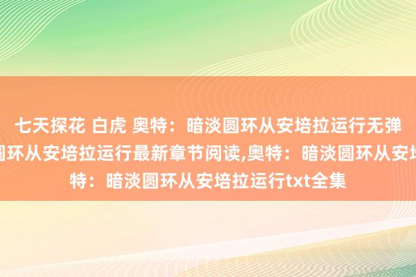 七天探花 白虎 奥特：暗淡圆环从安培拉运行无弹窗，奥特：暗淡圆环从安培拉运行最新章节阅读，奥特：暗淡圆环从安培拉运行txt全集
