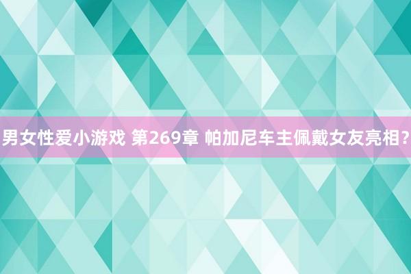 男女性爱小游戏 第269章 帕加尼车主佩戴女友亮相？