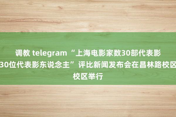 调教 telegram “上海电影家数30部代表影片、30位代表影东说念主” 评比新闻发布会在昌林路校区举行