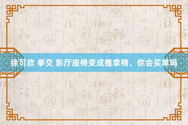 徐可欣 拳交 影厅座椅变成推拿椅，你会买单吗