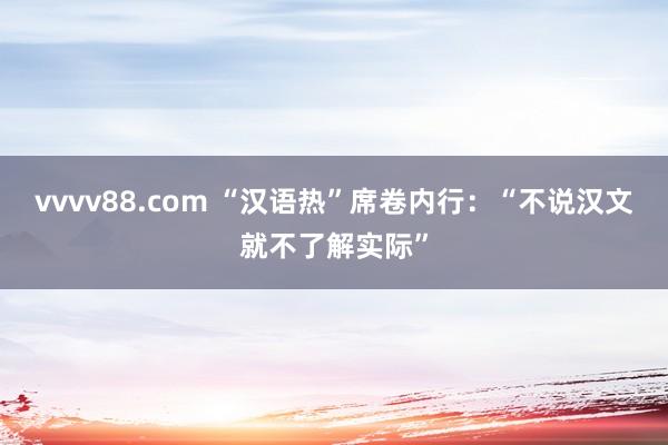 vvvv88.com “汉语热”席卷内行：“不说汉文就不了解实际”