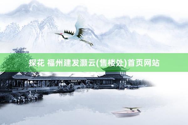 探花 福州建发灏云(售楼处)首页网站