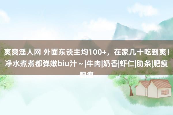 爽爽淫人网 外面东谈主均100+，在家几十吃到爽！净水煮煮都弹嫩biu汁～|牛肉|奶香|虾仁|肋条|肥瘦
