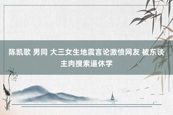 陈凯歌 男同 大三女生地震言论激愤网友 被东谈主肉搜索逼休学