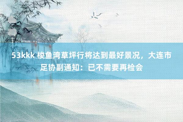 53kkk 梭鱼湾草坪行将达到最好景况，大连市足协副通知：已不需要再检会