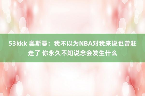 53kkk 奥斯曼：我不以为NBA对我来说也曾赶走了 你永久不知说念会发生什么