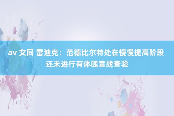 av 女同 雷迪克：范德比尔特处在慢慢提高阶段 还未进行有体魄宣战查验