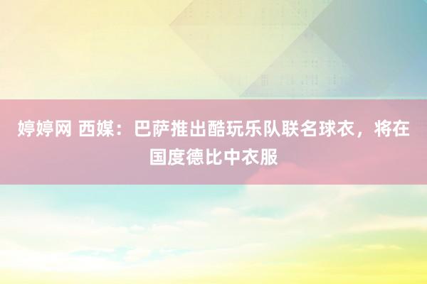 婷婷网 西媒：巴萨推出酷玩乐队联名球衣，将在国度德比中衣服