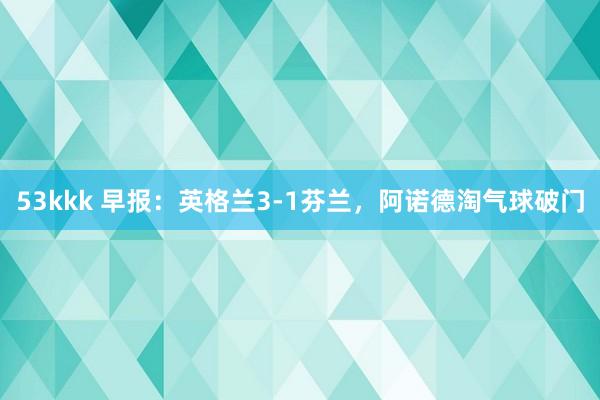53kkk 早报：英格兰3-1芬兰，阿诺德淘气球破门