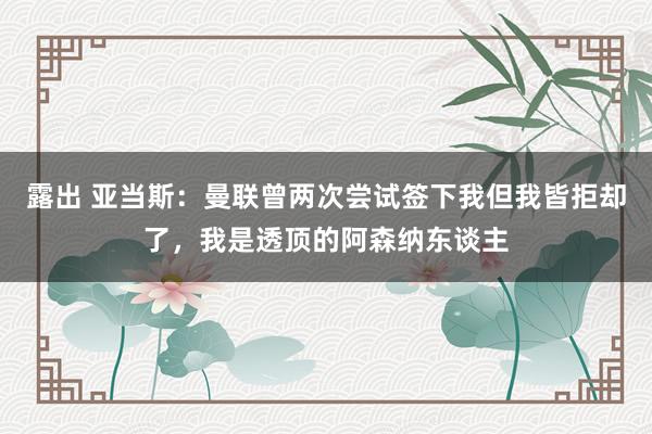 露出 亚当斯：曼联曾两次尝试签下我但我皆拒却了，我是透顶的阿森纳东谈主