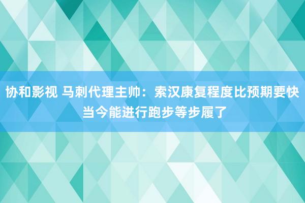 协和影视 马刺代理主帅：索汉康复程度比预期要快 当今能进行跑步等步履了