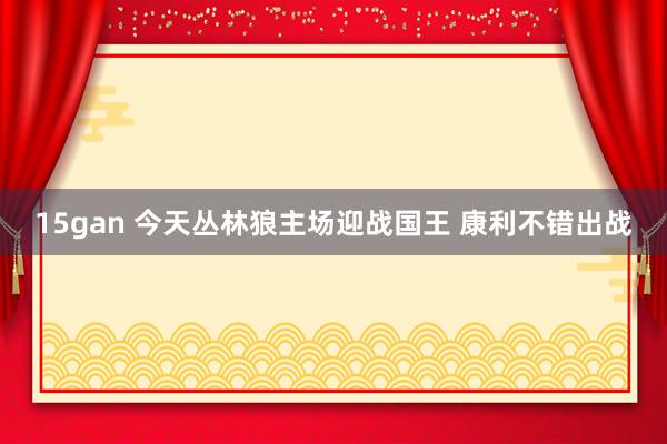 15gan 今天丛林狼主场迎战国王 康利不错出战