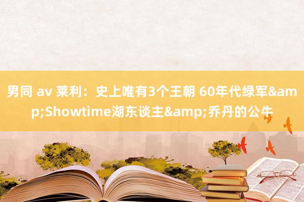 男同 av 莱利：史上唯有3个王朝 60年代绿军&Showtime湖东谈主&乔丹的公牛