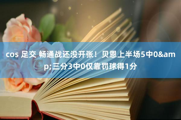cos 足交 畅通战还没开张！贝恩上半场5中0&三分3中0仅靠罚球得1分