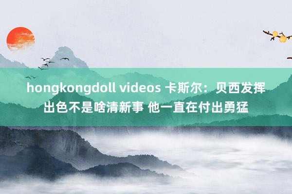 hongkongdoll videos 卡斯尔：贝西发挥出色不是啥清新事 他一直在付出勇猛