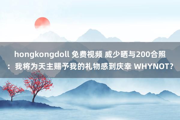 hongkongdoll 免费视频 威少晒与200合照：我将为天主赐予我的礼物感到庆幸 WHYNOT？