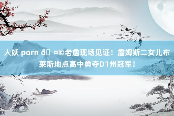 人妖 porn 🤩老詹现场见证！詹姆斯二女儿布莱斯地点高中勇夺D1州冠军！