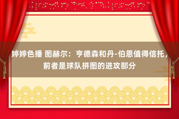 婷婷色播 图赫尔：亨德森和丹-伯恩值得信托，前者是球队拼图的进攻部分