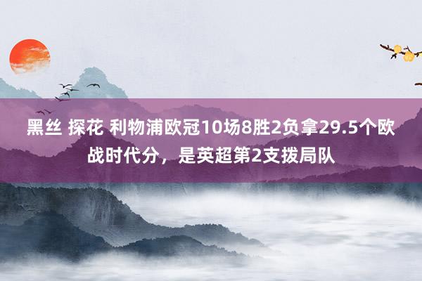 黑丝 探花 利物浦欧冠10场8胜2负拿29.5个欧战时代分，是英超第2支拨局队