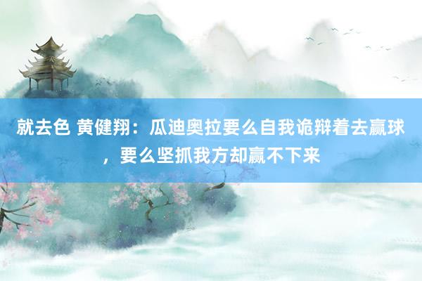 就去色 黄健翔：瓜迪奥拉要么自我诡辩着去赢球，要么坚抓我方却赢不下来