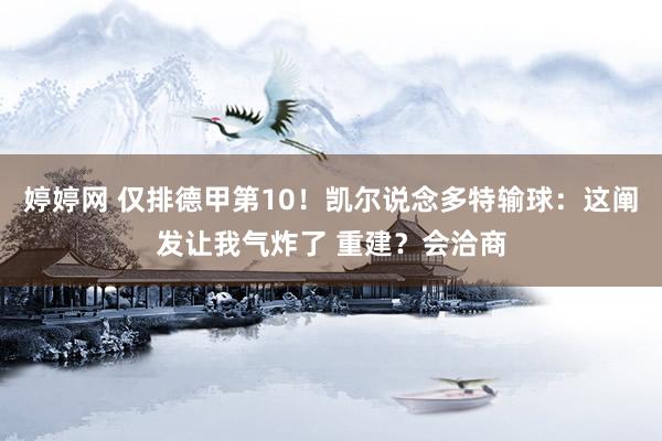婷婷网 仅排德甲第10！凯尔说念多特输球：这阐发让我气炸了 重建？会洽商