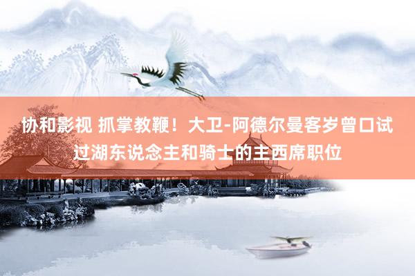 协和影视 抓掌教鞭！大卫-阿德尔曼客岁曾口试过湖东说念主和骑士的主西席职位