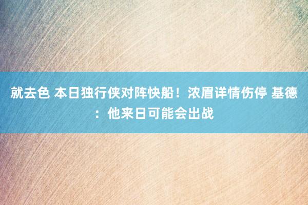 就去色 本日独行侠对阵快船！浓眉详情伤停 基德：他来日可能会出战