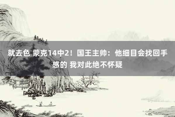 就去色 蒙克14中2！国王主帅：他细目会找回手感的 我对此绝不怀疑