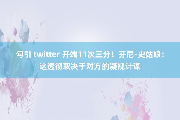 勾引 twitter 开端11次三分！芬尼-史姑娘：这透彻取决于对方的凝视计谋