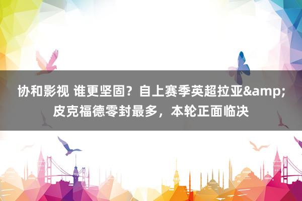 协和影视 谁更坚固？自上赛季英超拉亚&皮克福德零封最多，本轮正面临决