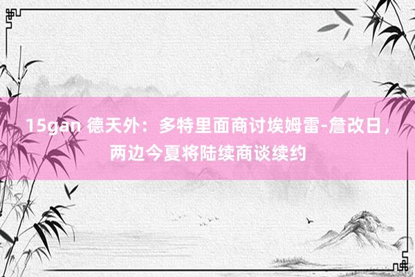15gan 德天外：多特里面商讨埃姆雷-詹改日，两边今夏将陆续商谈续约