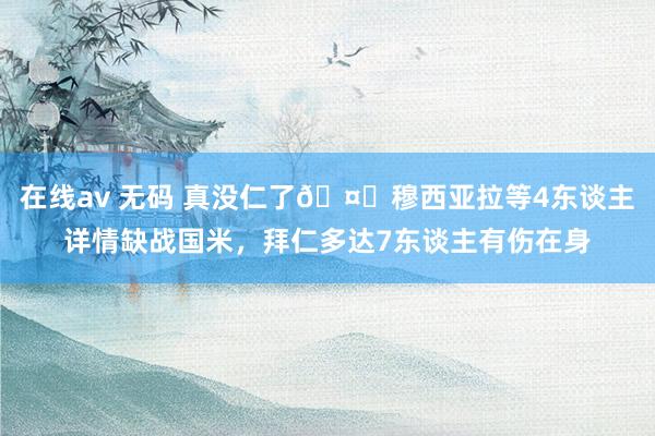 在线av 无码 真没仁了🤕穆西亚拉等4东谈主详情缺战国米，拜仁多达7东谈主有伤在身