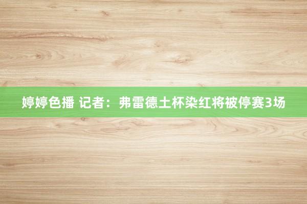 婷婷色播 记者：弗雷德土杯染红将被停赛3场