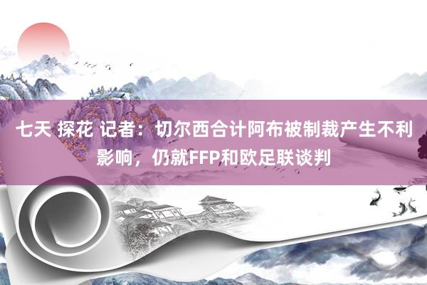 七天 探花 记者：切尔西合计阿布被制裁产生不利影响，仍就FFP和欧足联谈判