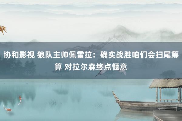 协和影视 狼队主帅佩雷拉：确实战胜咱们会扫尾筹算 对拉尔森终点惬意