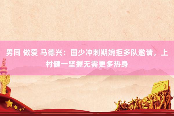 男同 做爱 马德兴：国少冲刺期婉拒多队邀请，上村健一坚握无需更多热身