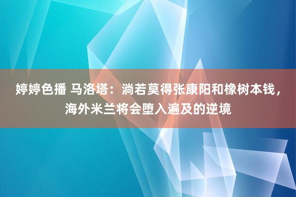 婷婷色播 马洛塔：淌若莫得张康阳和橡树本钱，海外米兰将会堕入遍及的逆境